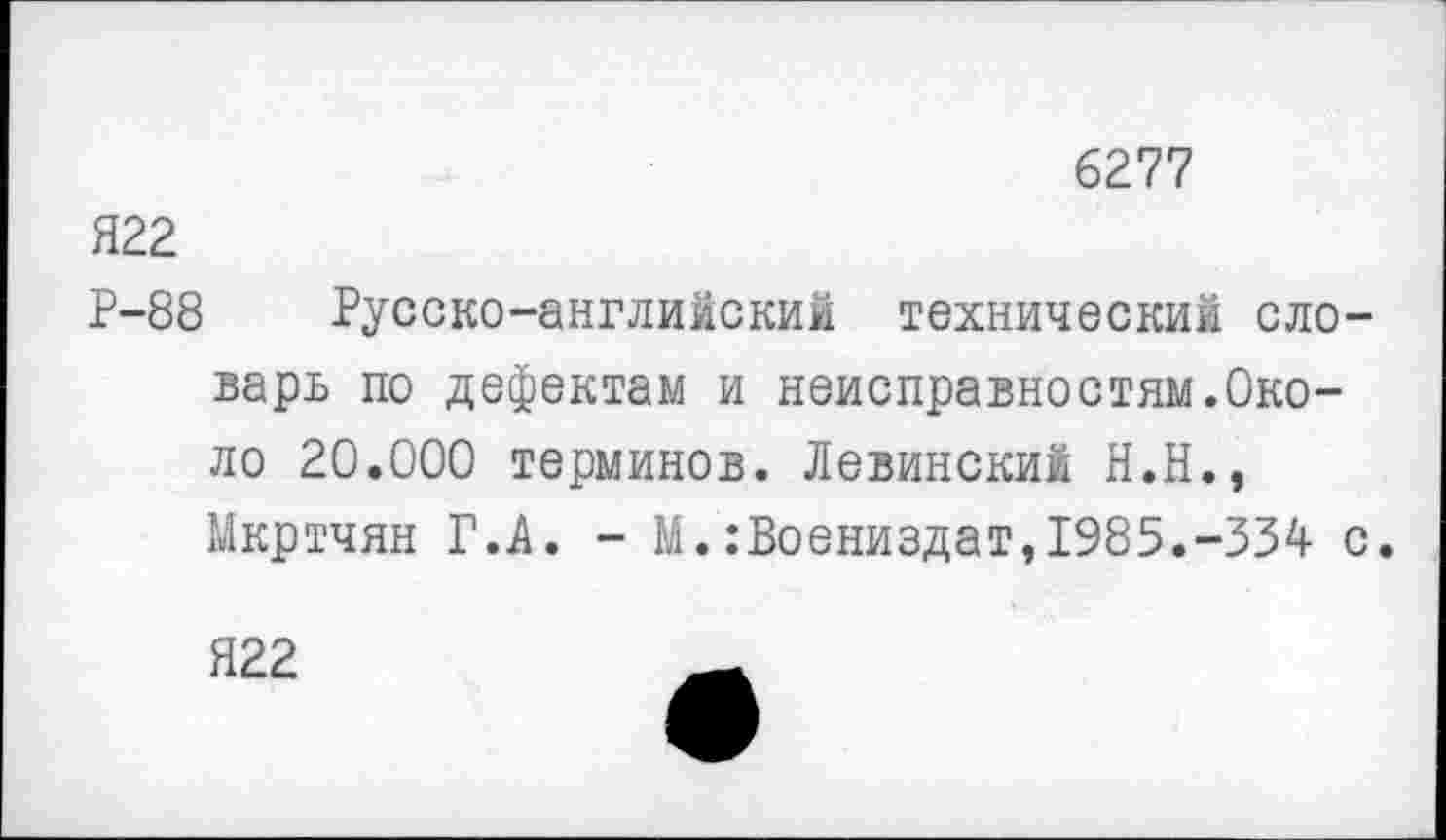 ﻿6277
Я22
Р-88 Русско-английский технический словарь по дефектам и неисправностям.Около 20.000 терминов. Левинский Н.Н., Мкртчян Г.А. - М.:Боениздат,1985.-334 с.
Я22	_